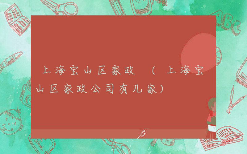 上海宝山区家政 (上海宝山区家政公司有几家)
